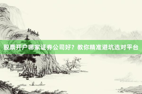 股票开户哪家证券公司好？教你精准避坑选对平台