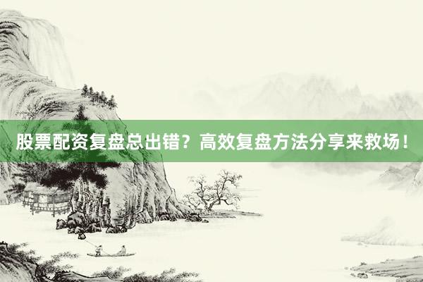 股票配资复盘总出错？高效复盘方法分享来救场！