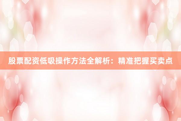 股票配资低吸操作方法全解析：精准把握买卖点
