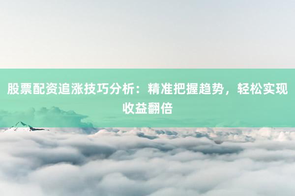 股票配资追涨技巧分析：精准把握趋势，轻松实现收益翻倍