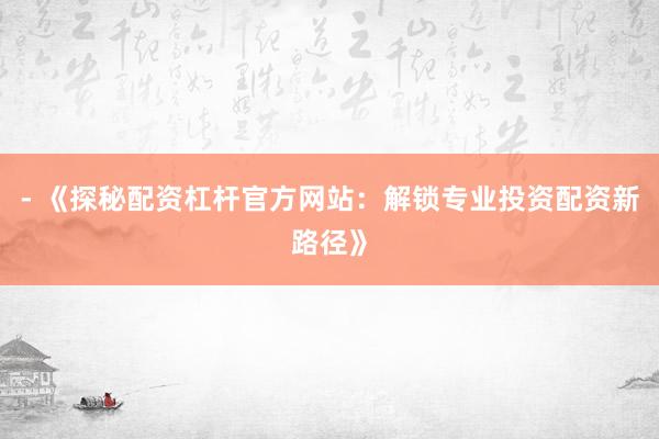 - 《探秘配资杠杆官方网站：解锁专业投资配资新路径》