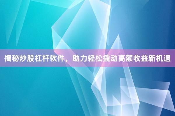 揭秘炒股杠杆软件，助力轻松撬动高额收益新机遇