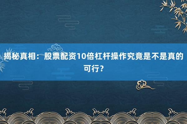 揭秘真相：股票配资10倍杠杆操作究竟是不是真的可行？