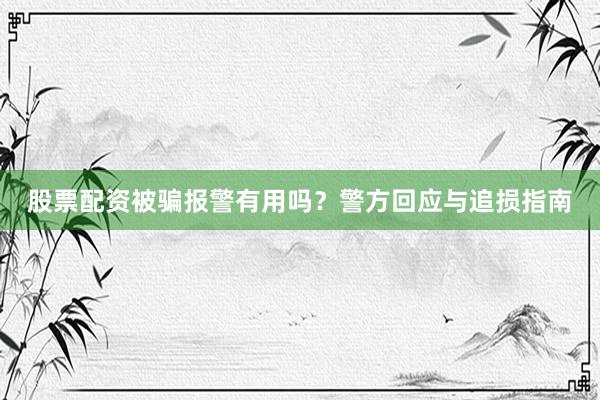 股票配资被骗报警有用吗？警方回应与追损指南