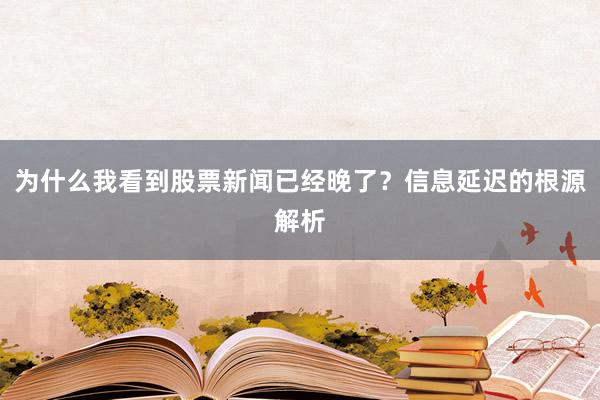 为什么我看到股票新闻已经晚了?信息延迟的根源解析