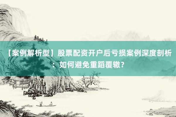 【案例解析型】股票配资开户后亏损案例深度剖析：如何避免重蹈覆辙？