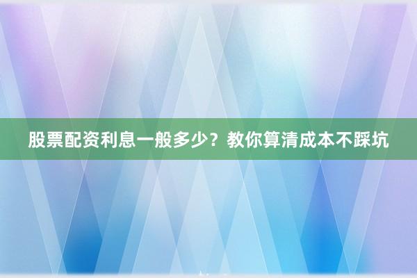 股票配资利息一般多少?教你算清成本不踩坑