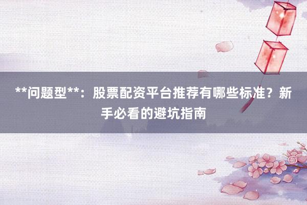 **问题型**:股票配资平台推荐有哪些标准?新手必看的避坑指南