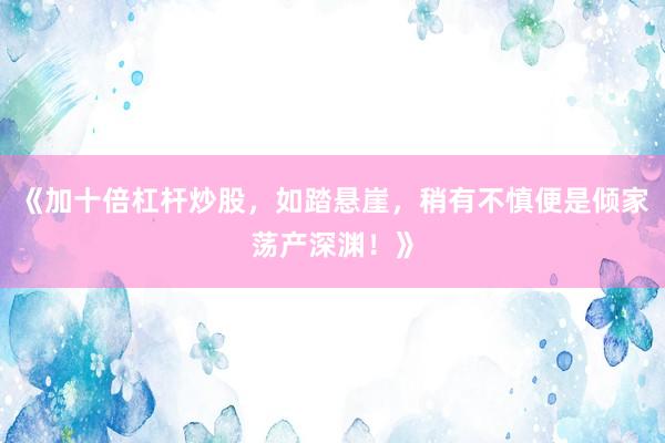 《加十倍杠杆炒股，如踏悬崖，稍有不慎便是倾家荡产深渊！》