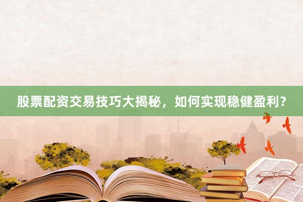 股票配资交易技巧大揭秘，如何实现稳健盈利？