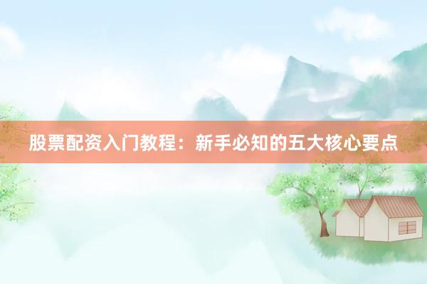 股票配资入门教程：新手必知的五大核心要点