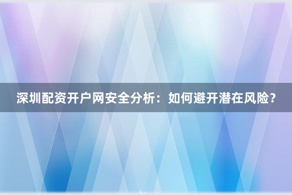 深圳配资开户网安全分析:如何避开潜在风险?
