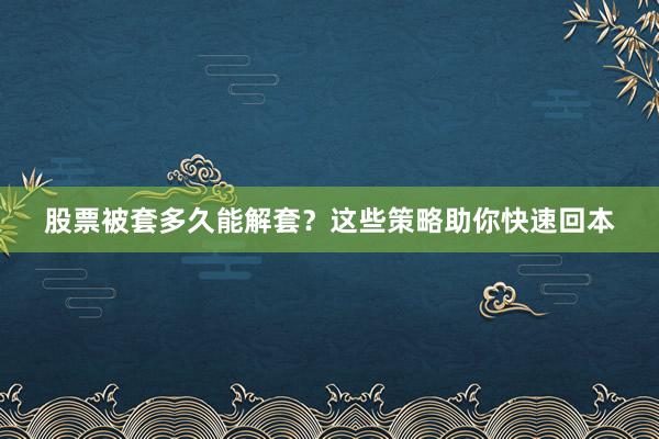 股票被套多久能解套？这些策略助你快速回本