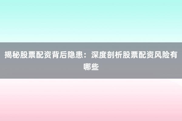 揭秘股票配资背后隐患:深度剖析股票配资风险有哪些