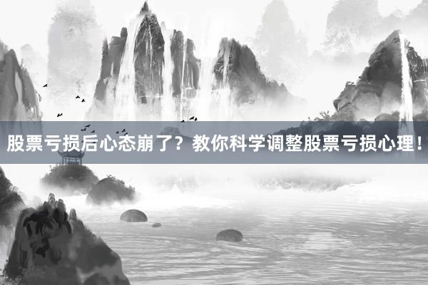 股票亏损后心态崩了？教你科学调整股票亏损心理！
