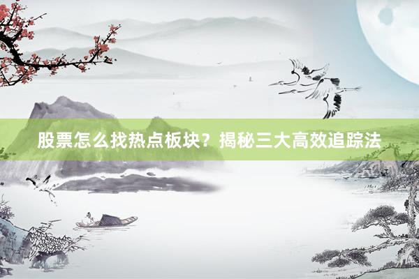 股票怎么找热点板块？揭秘三大高效追踪法