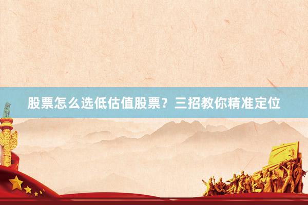 股票怎么选低估值股票？三招教你精准定位