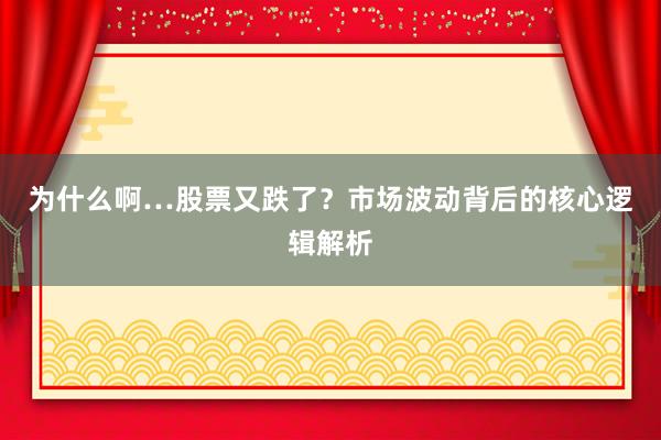为什么啊…股票又跌了？市场波动背后的核心逻辑解析