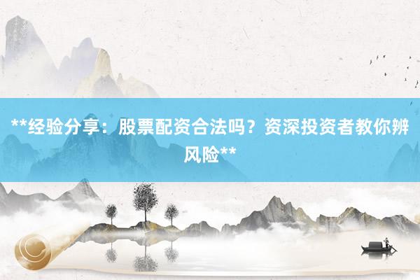 **经验分享：股票配资合法吗？资深投资者教你辨风险**