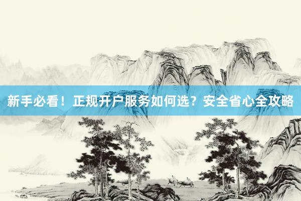 新手必看！正规开户服务如何选？安全省心全攻略