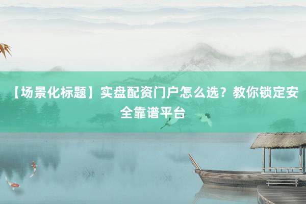 【场景化标题】实盘配资门户怎么选？教你锁定安全靠谱平台