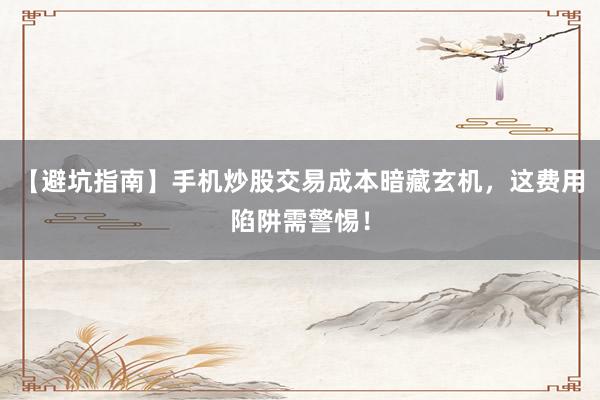 【避坑指南】手机炒股交易成本暗藏玄机,这费用陷阱需警惕!