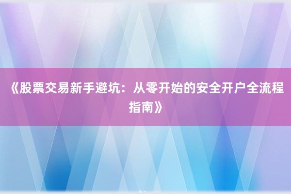《股票交易新手避坑：从零开始的安全开户全流程指南》