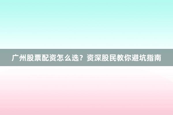 广州股票配资怎么选？资深股民教你避坑指南