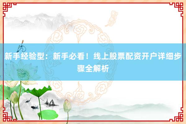 新手经验型：新手必看！线上股票配资开户详细步骤全解析